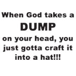 When God Takes a Dump on Your Head, You Just Gotta Craft it into a Hat! - T-shirts, Shirts and Apparel