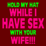 Hold My Hat While I Have Sex With Your Wife!!! - T-shirts, Shirts and Apparel